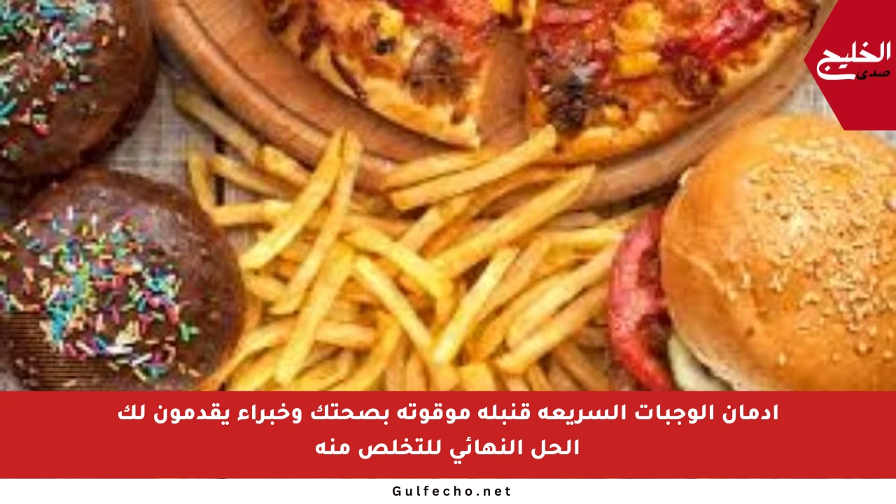 إدمان الوجبات السريعة قنبلة موقوتة بصحتك وخبراء يقدمون لك الحل النهائي للتخلص منه